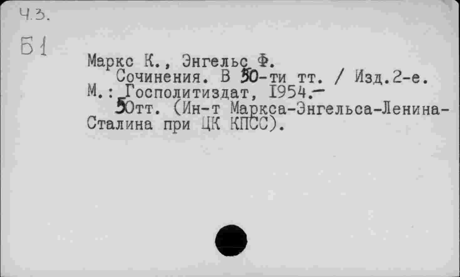 ﻿ч.ь.
Маркс К., Энгельс Ф.
Сочинения. В 30-ти тт. / Изд.2-е.
М.: Госполитиздат, 1954.—
ЗОтт. (Ин-т Маркса-Энгельса-Ленина-Сталина при ЦК КПСС).